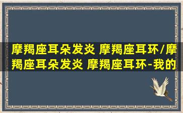 摩羯座耳朵发炎 摩羯座耳环/摩羯座耳朵发炎 摩羯座耳环-我的网站